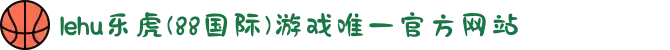 lehu乐虎(88国际)游戏唯一官方网站